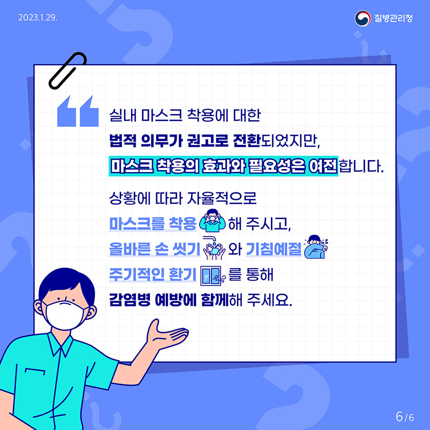 실내 마스크 착용에 대한 법적 의무가 권고로 전환되었지만, 마스크 착용의 효과와 필요성은 여전합니다. 상황에 따라 자율적으로 마스크를 착용해 주시고 올바른 손씻기 주기적인 환기를 통해 감염병 예방에 함께해 주세요.